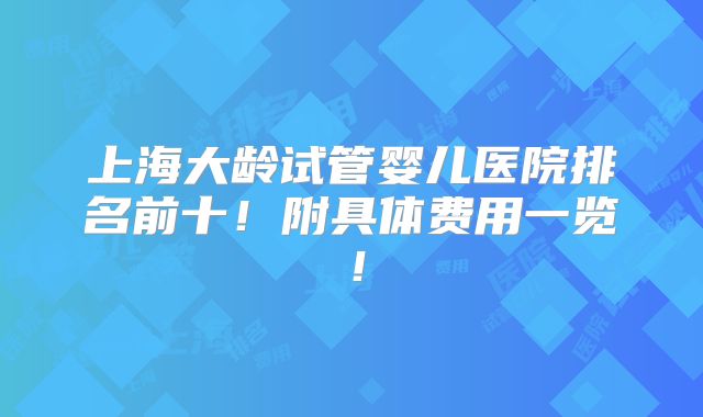上海大龄试管婴儿医院排名前十！附具体费用一览！