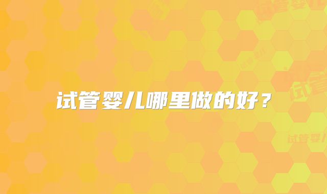 试管婴儿哪里做的好？