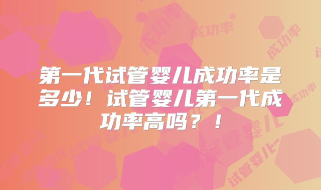 第一代试管婴儿成功率是多少！试管婴儿第一代成功率高吗？！