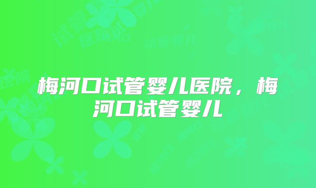 梅河口试管婴儿医院，梅河口试管婴儿