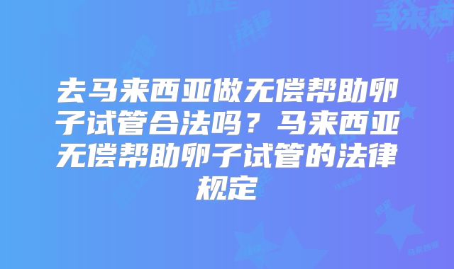 去马来西亚做无偿帮助卵子试管合法吗?马来西亚无偿帮助卵子试管的法律规定