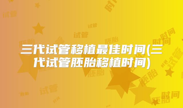 三代试管移植最佳时间(三代试管胚胎移植时间)