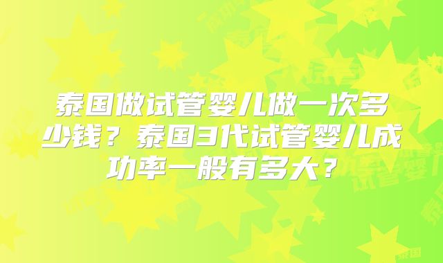 泰国做试管婴儿做一次多少钱？泰国3代试管婴儿成功率一般有多大？