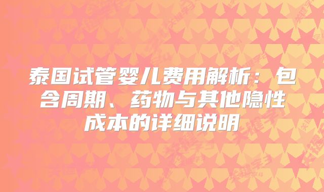 泰国试管婴儿费用解析:包含周期、药物与其他隐性成本的详细说明