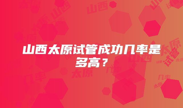 山西太原试管成功几率是多高?