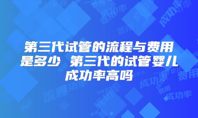 第三代试管的流程与费用是多少 第三代的试管婴儿成功率高吗