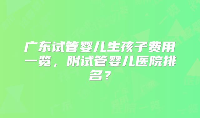 广东试管婴儿生孩子费用一览，附试管婴儿医院排名？