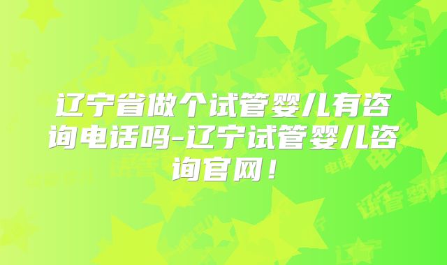 辽宁省做个试管婴儿有咨询电话吗-辽宁试管婴儿咨询官网！