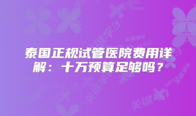 泰国正规试管医院费用详解：十万预算足够吗？