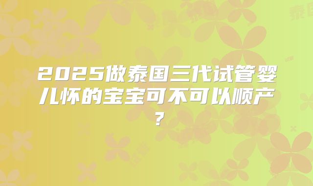 2025做泰国三代试管婴儿怀的宝宝可不可以顺产？