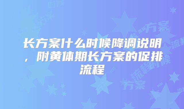 长方案什么时候降调说明，附黄体期长方案的促排流程