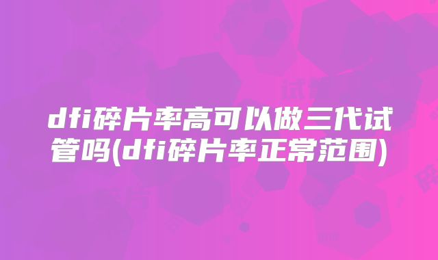 dfi碎片率高可以做三代试管吗(dfi碎片率正常范围)