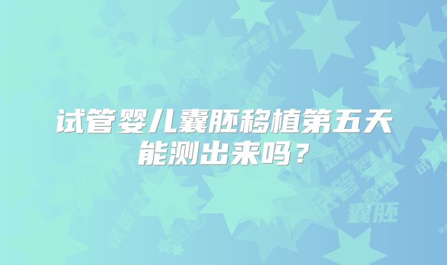 试管婴儿囊胚移植第五天能测出来吗？