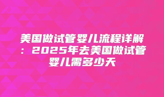 美国做试管婴儿流程详解：2025年去美国做试管婴儿需多少天