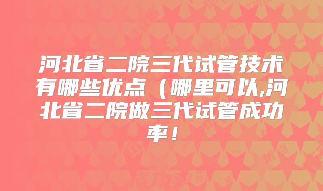 河北省二院三代试管技术有哪些优点（哪里可以,河北省二院做三代试管成功率！