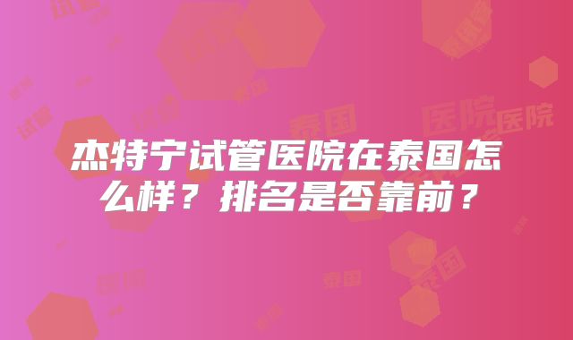 杰特宁试管医院在泰国怎么样？排名是否靠前？
