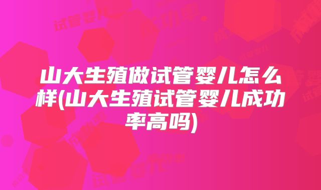 山大生殖做试管婴儿怎么样(山大生殖试管婴儿成功率高吗)