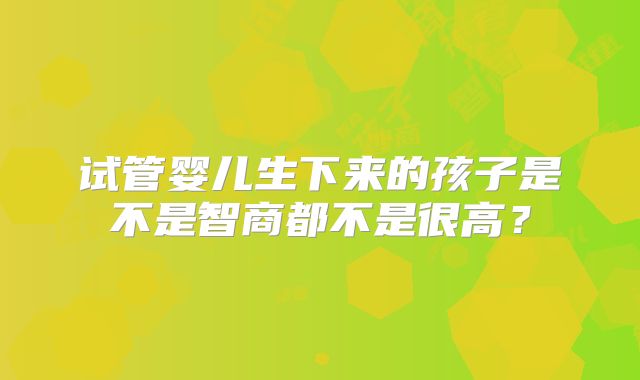 试管婴儿生下来的孩子是不是智商都不是很高？
