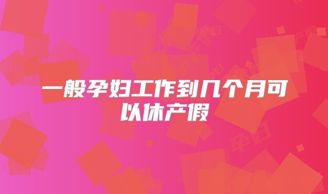一般孕妇工作到几个月可以休产假