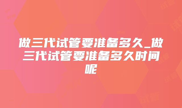 做三代试管要准备多久_做三代试管要准备多久时间呢