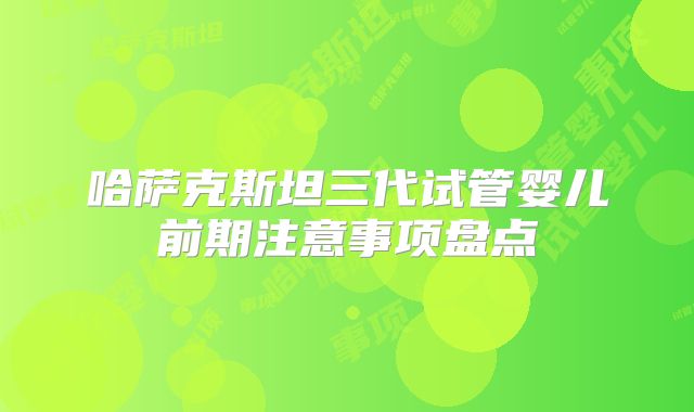 哈萨克斯坦三代试管婴儿前期注意事项盘点