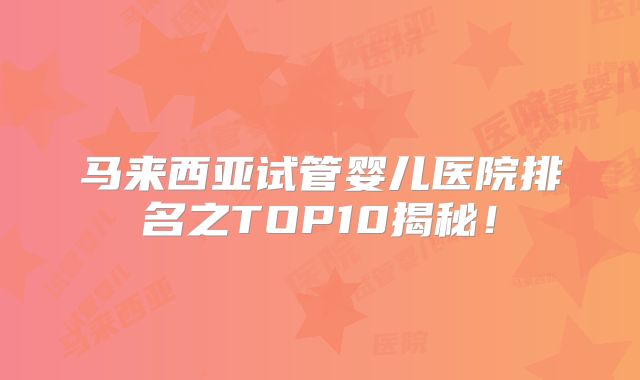 马来西亚试管婴儿医院排名之TOP10揭秘！