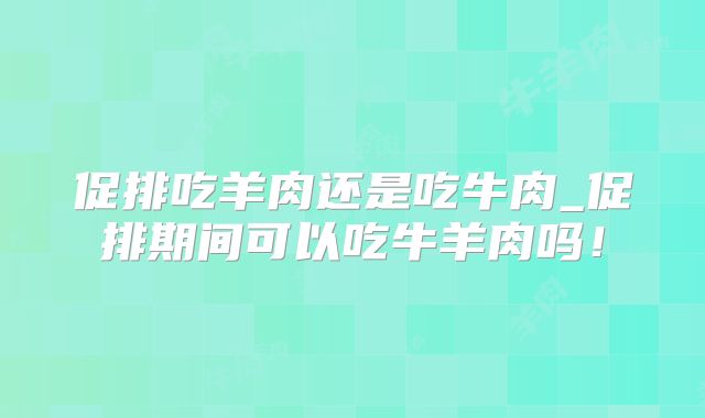 促排吃羊肉还是吃牛肉_促排期间可以吃牛羊肉吗！