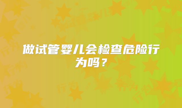 做试管婴儿会检查危险行为吗？