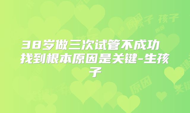38岁做三次试管不成功 找到根本原因是关键-生孩子