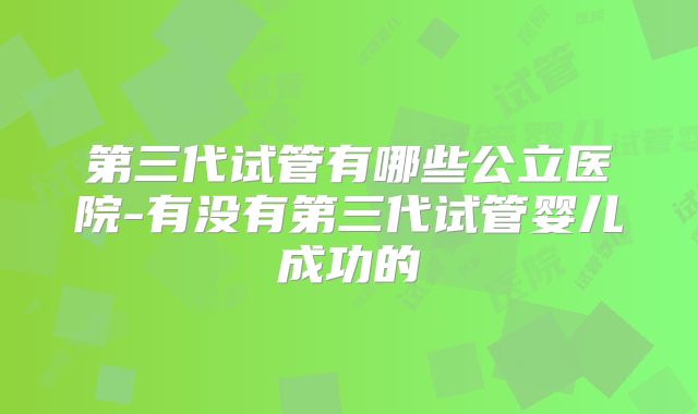第三代试管有哪些公立医院-有没有第三代试管婴儿成功的