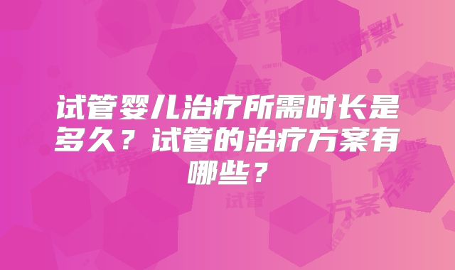 试管婴儿治疗所需时长是多久?试管的治疗方案有哪些?