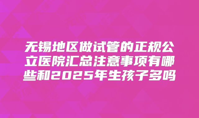 无锡地区做试管的正规公立医院汇总注意事项有哪些和2025年生孩子多吗