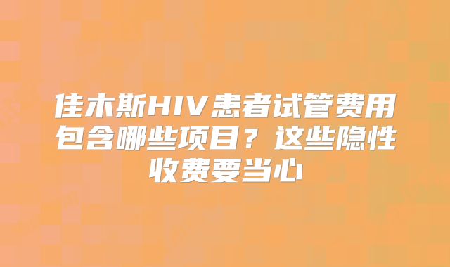 佳木斯HIV患者试管费用包含哪些项目？这些隐性收费要当心