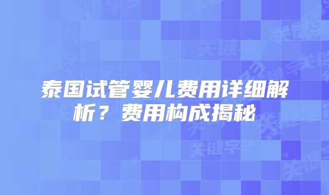 泰国试管婴儿费用详细解析？费用构成揭秘