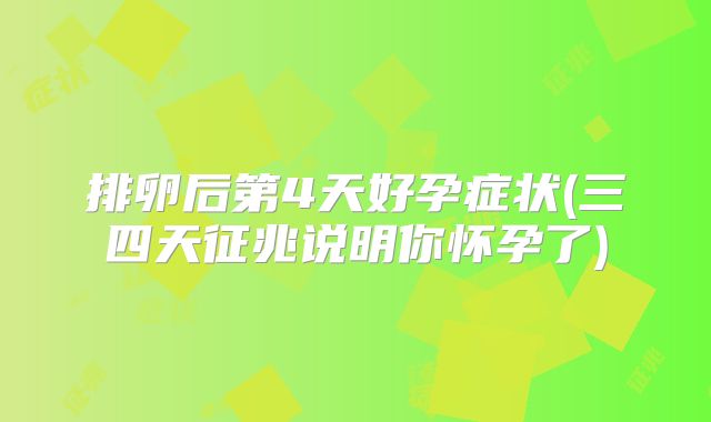 排卵后第4天好孕症状(三四天征兆说明你怀孕了)