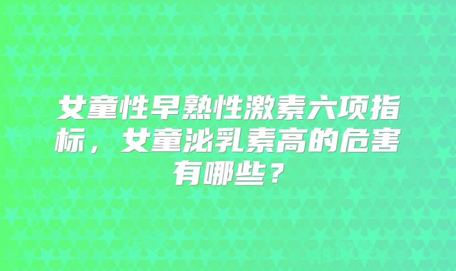 女童性早熟性激素六项指标，女童泌乳素高的危害有哪些？