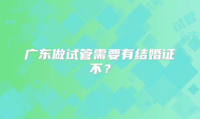 广东做试管需要有结婚证不？