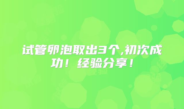 试管卵泡取出3个,初次成功！经验分享！