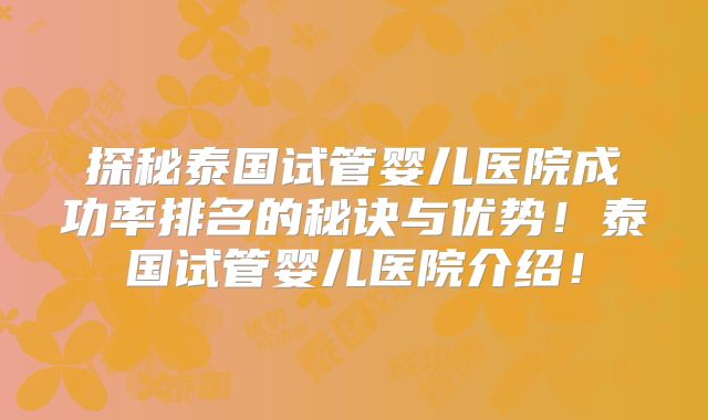探秘泰国试管婴儿医院成功率排名的秘诀与优势！泰国试管婴儿医院介绍！