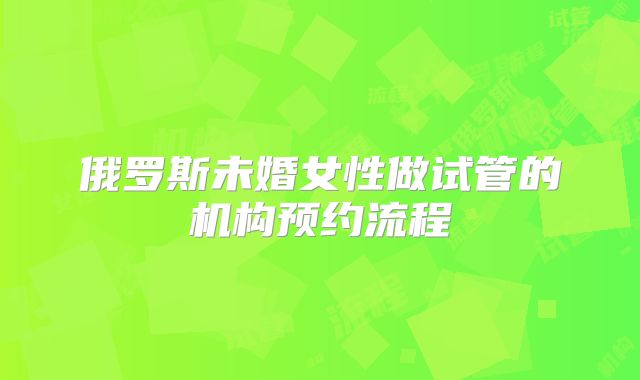 俄罗斯未婚女性做试管的机构预约流程