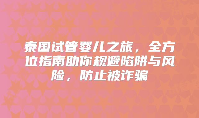 泰国试管婴儿之旅，全方位指南助你规避陷阱与风险，防止被诈骗