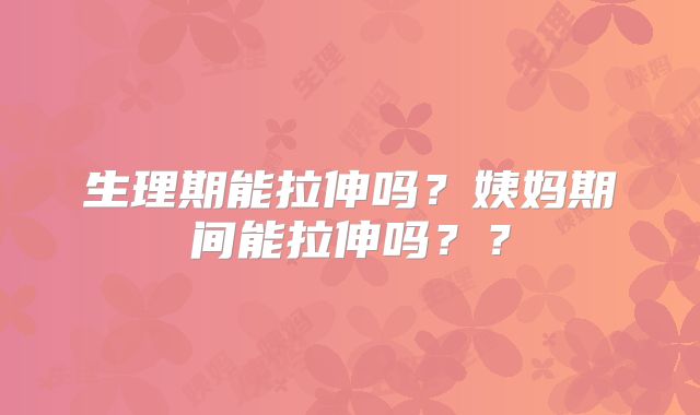 生理期能拉伸吗?姨妈期间能拉伸吗??