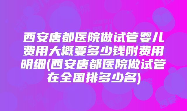 西安唐都医院做试管婴儿费用大概要多少钱附费用明细(西安唐都医院做试管在全国排多少名)