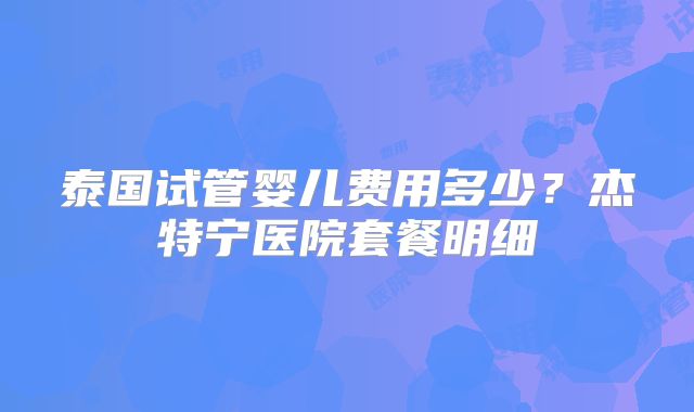 泰国试管婴儿费用多少？杰特宁医院套餐明细