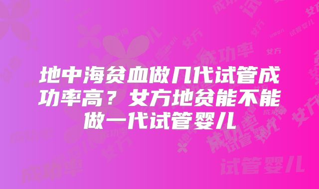 地中海贫血做几代试管成功率高？女方地贫能不能做一代试管婴儿