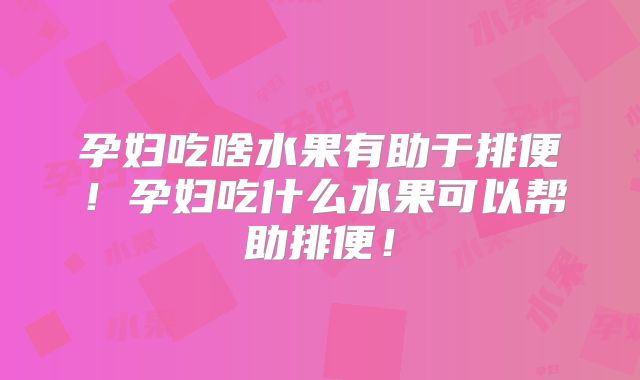 孕妇吃啥水果有助于排便！孕妇吃什么水果可以帮助排便！