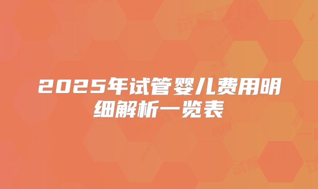 2025年试管婴儿费用明细解析一览表