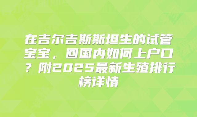 在吉尔吉斯斯坦生的试管宝宝，回国内如何上户口？附2025最新生殖排行榜详情