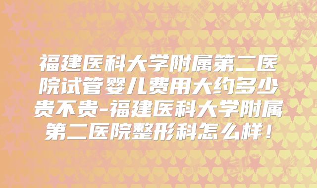 福建医科大学附属第二医院试管婴儿费用大约多少贵不贵-福建医科大学附属第二医院整形科怎么样!
