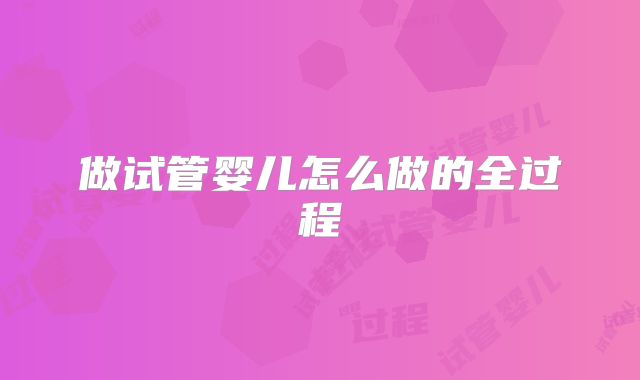 做试管婴儿怎么做的全过程